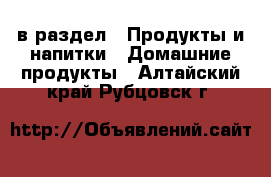  в раздел : Продукты и напитки » Домашние продукты . Алтайский край,Рубцовск г.